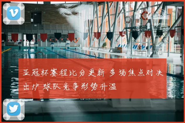 亚冠杯赛程比分更新 多场焦点对决出炉 球队竞争形势升温