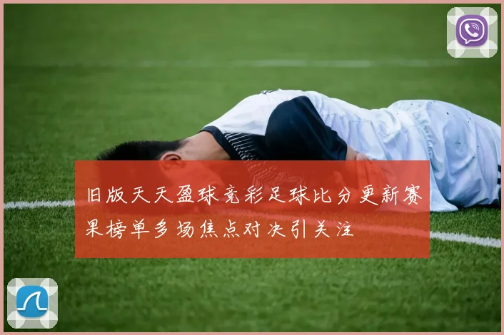 旧版天天盈球竞彩足球比分更新赛果榜单多场焦点对决引关注