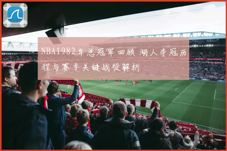 NBA1982年总冠军回顾 湖人夺冠历程与赛季关键战役解析