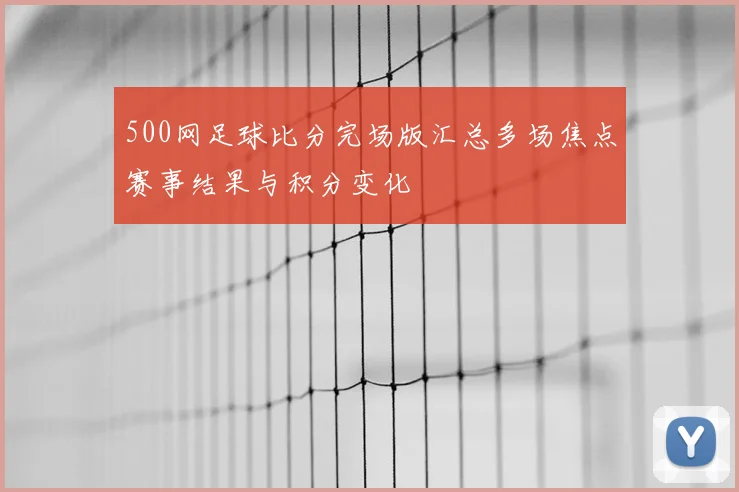 500网足球比分完场版汇总多场焦点赛事结果与积分变化