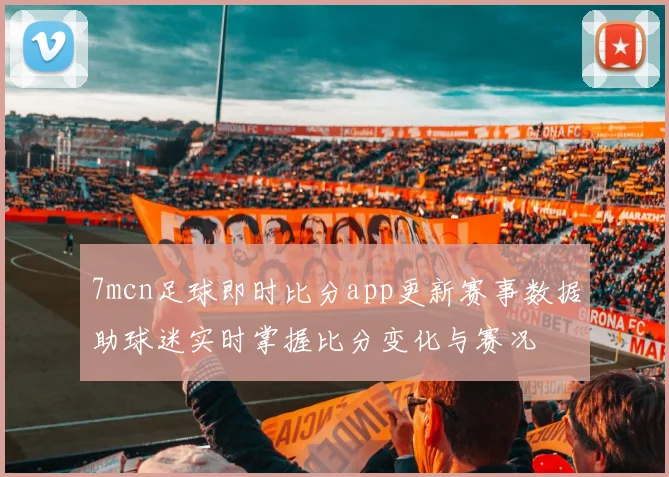7mcn足球即时比分app更新赛事数据助球迷实时掌握比分变化与赛况
