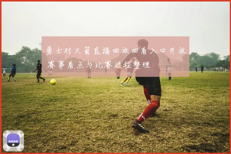 勇士对火箭直播回放回看入口开放 赛事看点与比赛进程整理