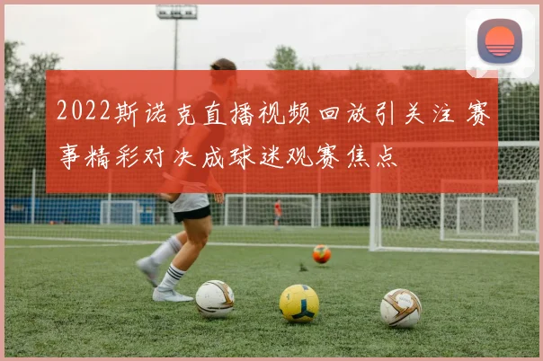 2022斯诺克直播视频回放引关注 赛事精彩对决成球迷观赛焦点
