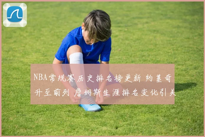 NBA常规赛历史排名榜更新 约基奇升至前列 詹姆斯生涯排名变化引关注