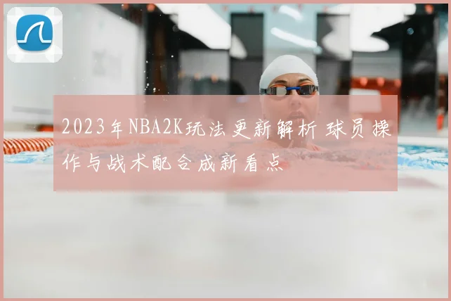 2023年NBA2K玩法更新解析 球员操作与战术配合成新看点
