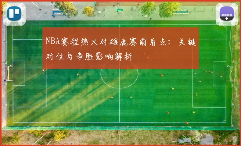 NBA赛程热火对雄鹿赛前看点：关键对位与争胜影响解析