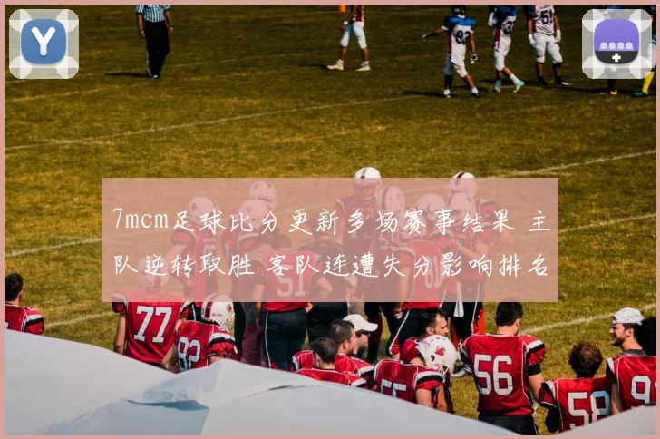 7mcm足球比分更新多场赛事结果 主队逆转取胜 客队连遭失分影响排名