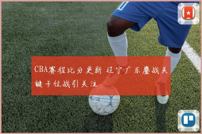 CBA赛程比分更新 辽宁广东鏖战关键卡位战引关注