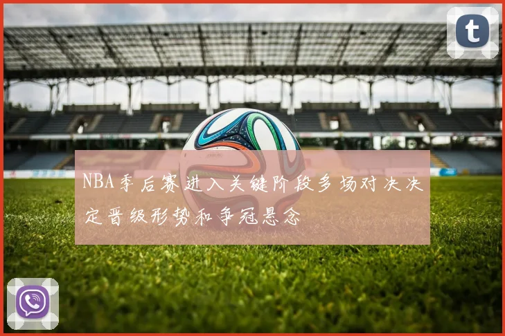 NBA季后赛进入关键阶段多场对决决定晋级形势和争冠悬念