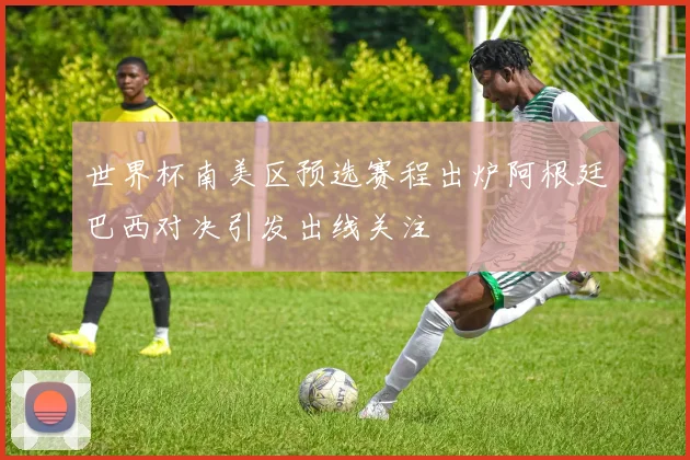 世界杯南美区预选赛程出炉阿根廷巴西对决引发出线关注