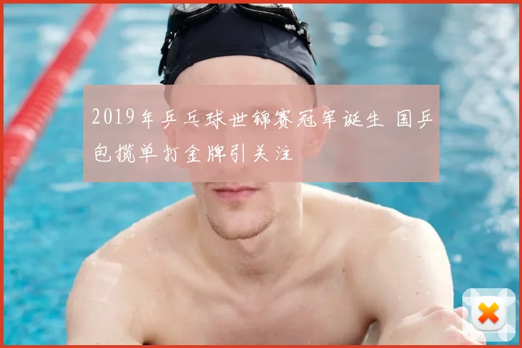 2019年乒乓球世锦赛冠军诞生 国乒包揽单打金牌引关注