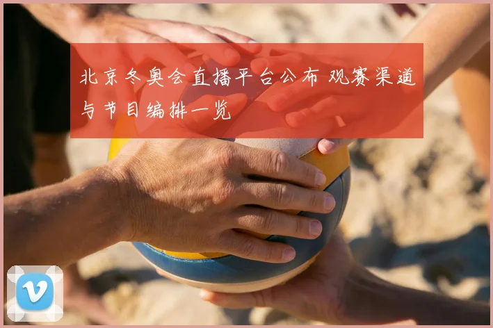 北京冬奥会直播平台公布 观赛渠道与节目编排一览