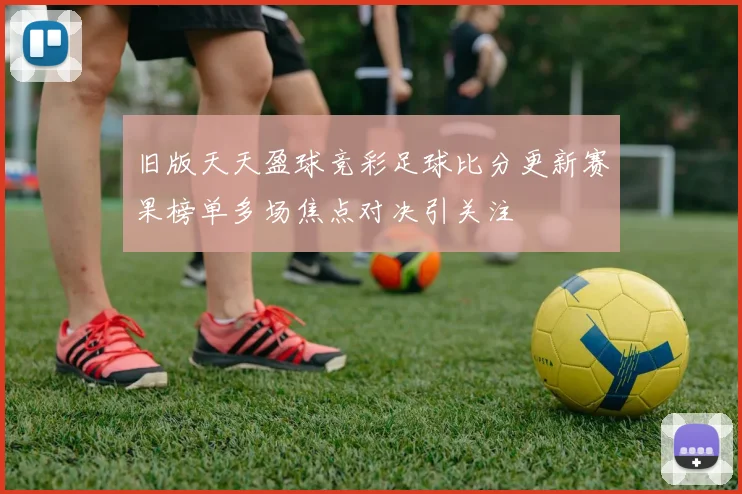 旧版天天盈球竞彩足球比分更新赛果榜单多场焦点对决引关注