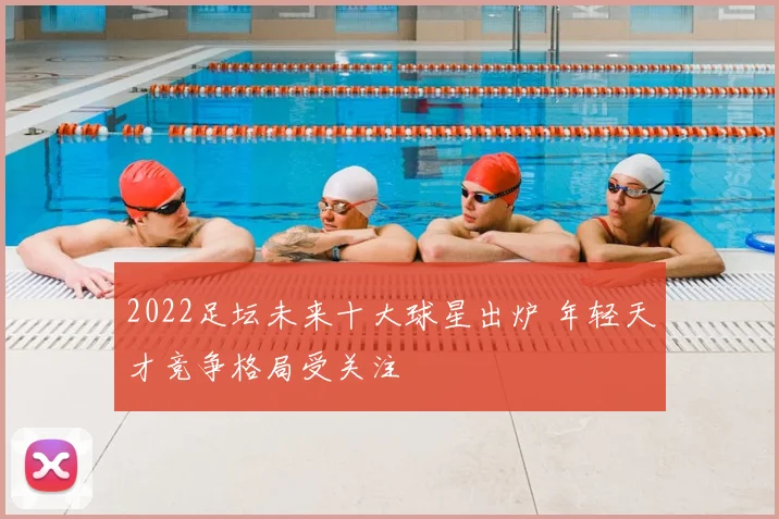2022足坛未来十大球星出炉 年轻天才竞争格局受关注