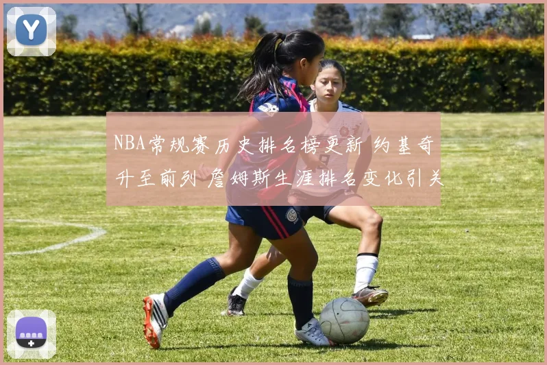 NBA常规赛历史排名榜更新 约基奇升至前列 詹姆斯生涯排名变化引关注
