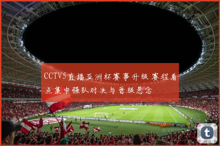 CCTV5直播亚洲杯赛事升级 赛程看点集中强队对决与晋级悬念