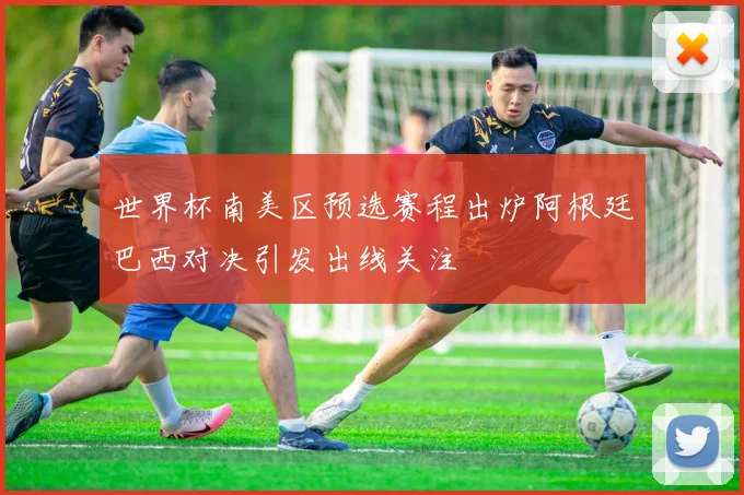 世界杯南美区预选赛程出炉阿根廷巴西对决引发出线关注
