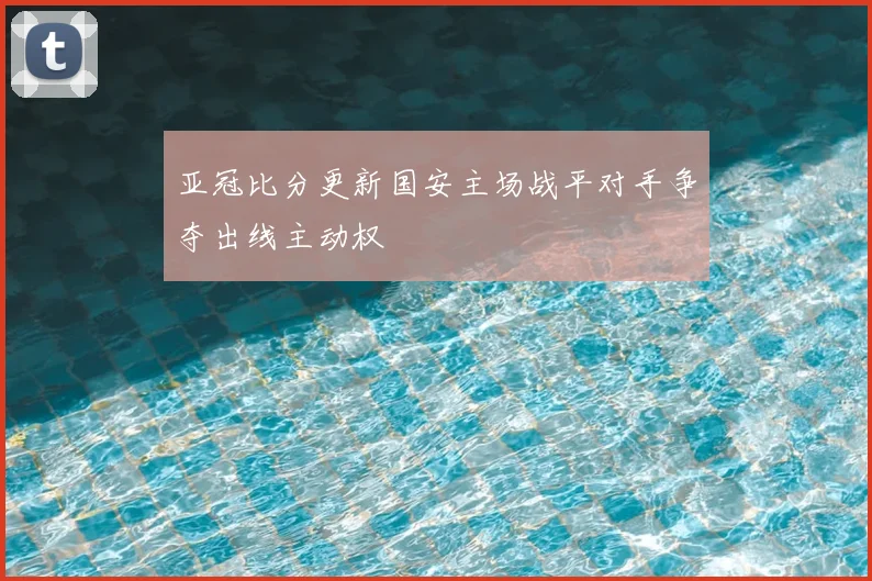 亚冠比分更新国安主场战平对手争夺出线主动权