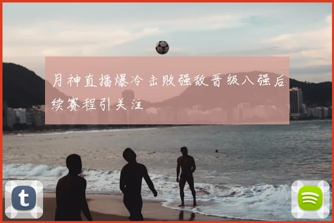月神直播爆冷击败强敌晋级八强后续赛程引关注