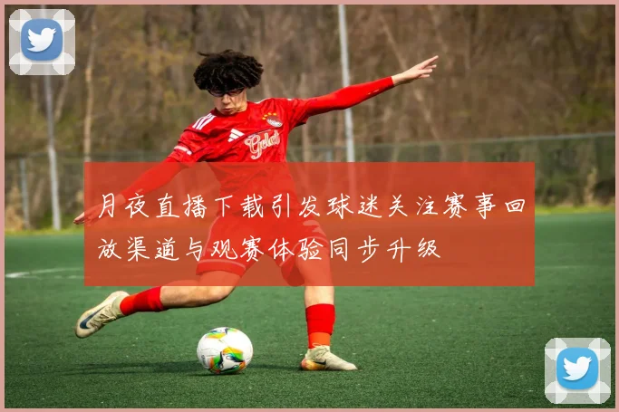 月夜直播下载引发球迷关注赛事回放渠道与观赛体验同步升级