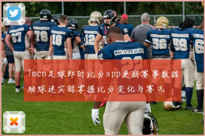 7mcn足球即时比分app更新赛事数据助球迷实时掌握比分变化与赛况