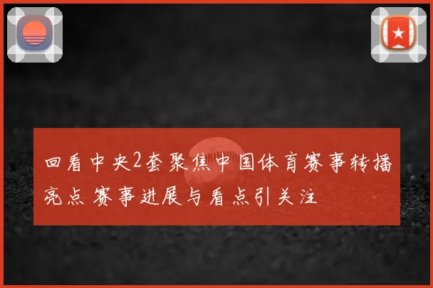 回看中央2套聚焦中国体育赛事转播亮点 赛事进展与看点引关注