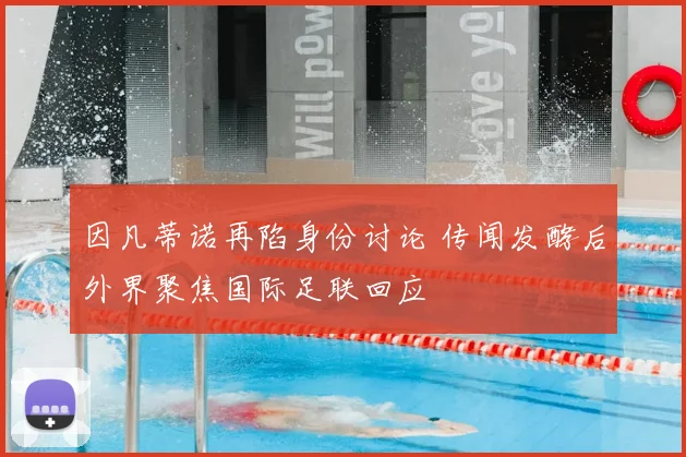 因凡蒂诺再陷身份讨论 传闻发酵后外界聚焦国际足联回应