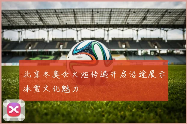 北京冬奥会火炬传递开启沿途展示冰雪文化魅力