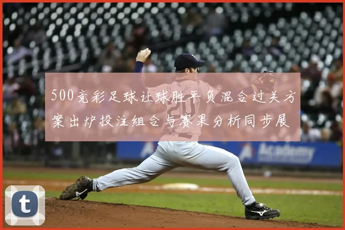 500竞彩足球让球胜平负混合过关方案出炉投注组合与赛果分析同步展开