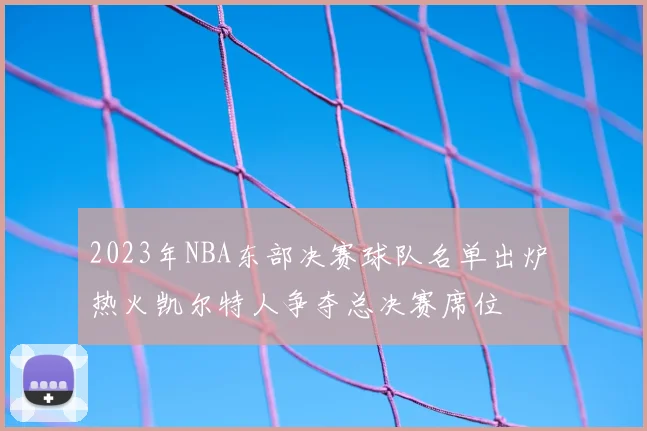 2023年NBA东部决赛球队名单出炉 热火凯尔特人争夺总决赛席位