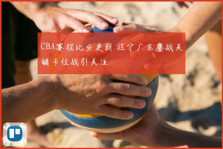 CBA赛程比分更新 辽宁广东鏖战关键卡位战引关注