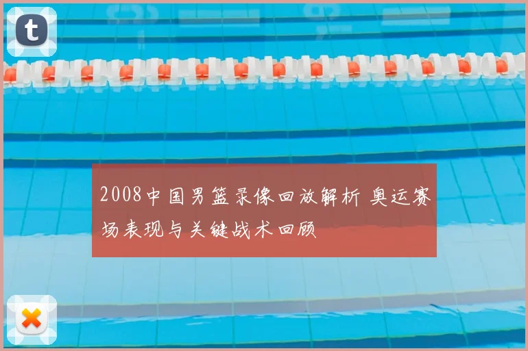 2008中国男篮录像回放解析 奥运赛场表现与关键战术回顾
