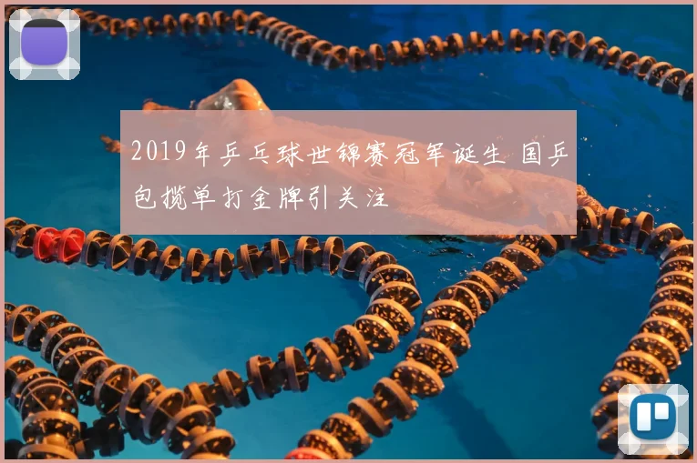 2019年乒乓球世锦赛冠军诞生 国乒包揽单打金牌引关注