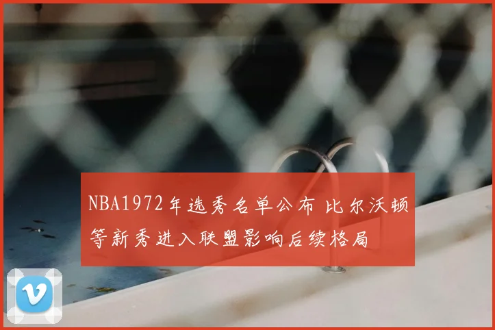 NBA1972年选秀名单公布 比尔沃顿等新秀进入联盟影响后续格局