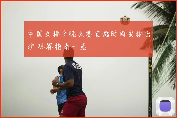 中国女排今晚决赛直播时间安排出炉 观赛指南一览