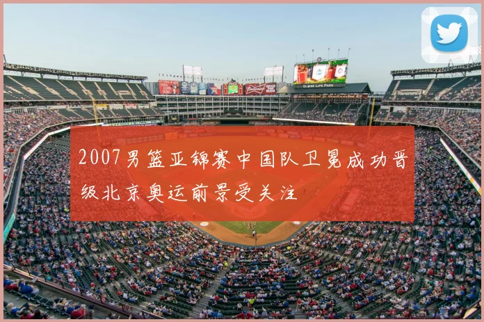 2007男篮亚锦赛中国队卫冕成功晋级北京奥运前景受关注
