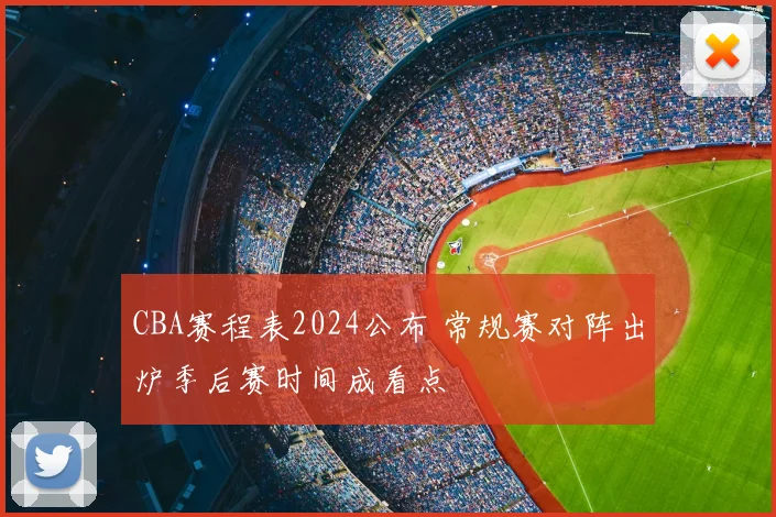 CBA赛程表2024公布 常规赛对阵出炉季后赛时间成看点